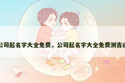 公司起名字大全免费，公司起名字大全免费测吉凶