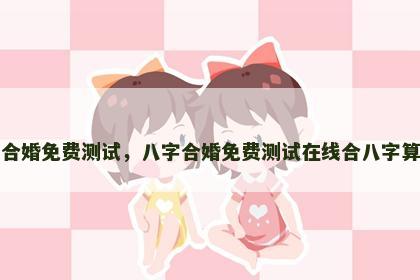 八字合婚免费测试，八字合婚免费测试在线合八字算婚姻
