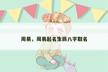 周易,周易起名生辰八字取名 周易,周易起名生辰八字取名
