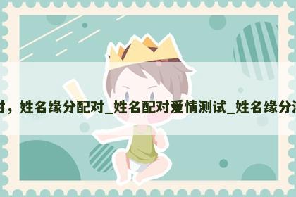 姓名缘分配对，姓名缘分配对_姓名配对爱情测试_姓名缘分测试两人关系