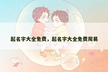 起名字大全免费,起名字大全免费周易 起名字大全免费,起名字大全免费周易