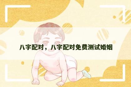 八字配对,八字配对免费测试婚姻 八字配对,八字配对免费测试婚姻