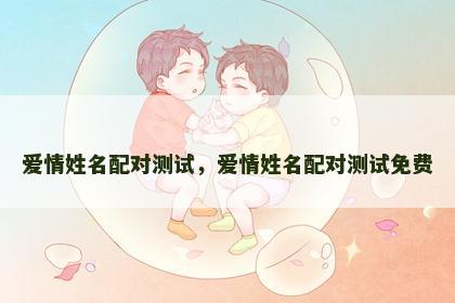 爱情姓名配对测试，爱情姓名配对测试免费
