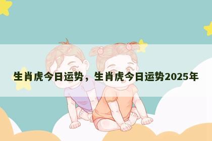 生肖虎今日运势,生肖虎今日运势2025年 生肖虎今日运势,生肖虎今日运势2025年