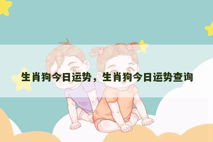 生肖狗今日运势，生肖狗今日运势查询