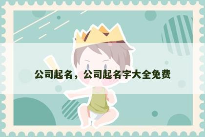 公司起名，公司起名字大全免费