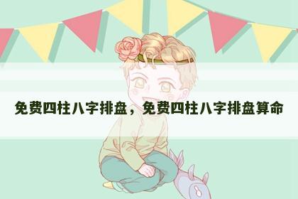免费四柱八字排盘，免费四柱八字排盘算命