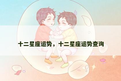 十二星座运势,十二星座运势查询 十二星座运势,十二星座运势查询