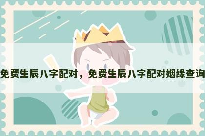 免费生辰八字配对，免费生辰八字配对姻缘查询