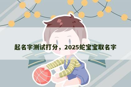 起名字测试打分，2025蛇宝宝取名字