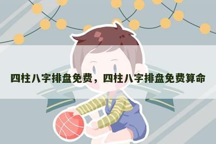 四柱八字排盘免费，四柱八字排盘免费算命