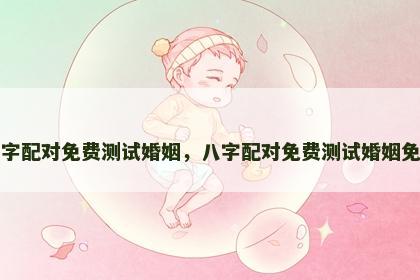 八字配对免费测试婚姻，八字配对免费测试婚姻免费