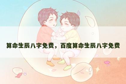 算命生辰八字免费，百度算命生辰八字免费