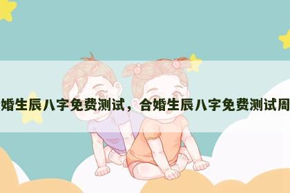 合婚生辰八字免费测试，合婚生辰八字免费测试周易