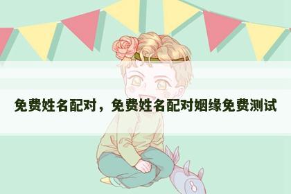 免费姓名配对，免费姓名配对姻缘免费测试