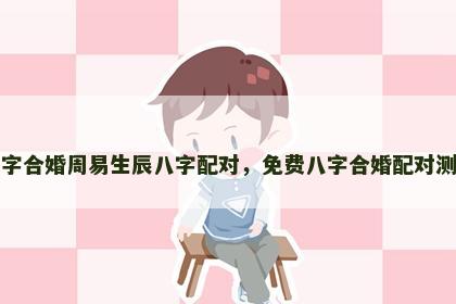免费八字合婚周易生辰八字配对，免费八字合婚配对测算周易