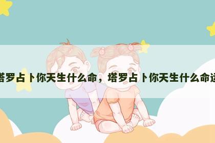 塔罗占卜你天生什么命，塔罗占卜你天生什么命运