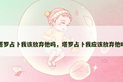 塔罗占卜我该放弃他吗，塔罗占卜我应该放弃他吗