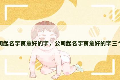 公司起名字寓意好的字，公司起名字寓意好的字三个字