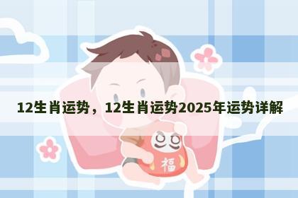 12生肖运势，12生肖运势2025年运势详解