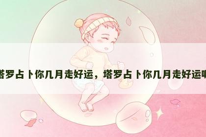 塔罗占卜你几月走好运，塔罗占卜你几月走好运呢