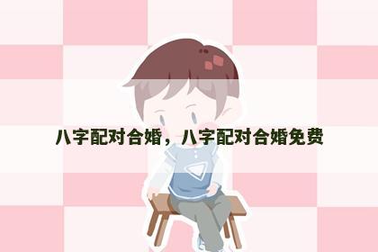 八字配对合婚，八字配对合婚免费