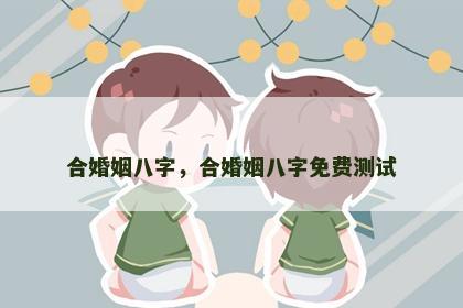 合婚姻八字，合婚姻八字免费测试