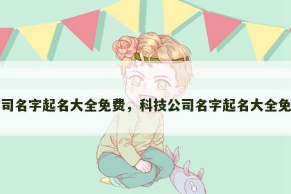 公司名字起名大全免费，科技公司名字起名大全免费