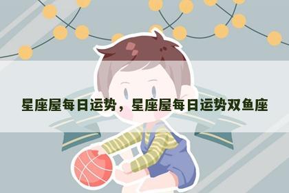 星座屋每日运势，星座屋每日运势双鱼座