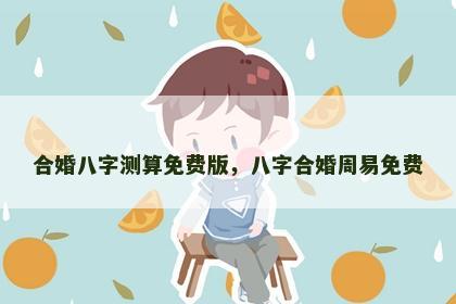 合婚八字测算免费版，八字合婚周易免费