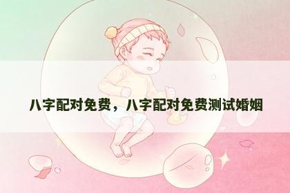 八字配对免费，八字配对免费测试婚姻