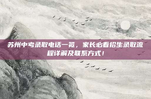 苏州中考录取电话一览，家长必看招生录取流程详解及联系方式！