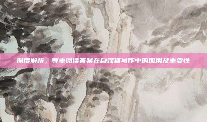 深度解析，尊重阅读答案在自媒体写作中的应用及重要性