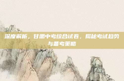 深度解析，甘肃中考综合试卷，揭秘考试趋势与备考策略