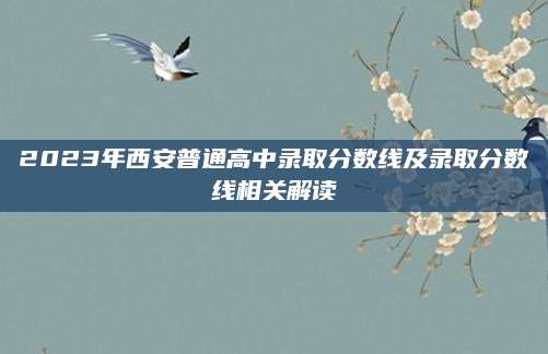 2023年西安普通高中录取分数线及录取分数线相关解读