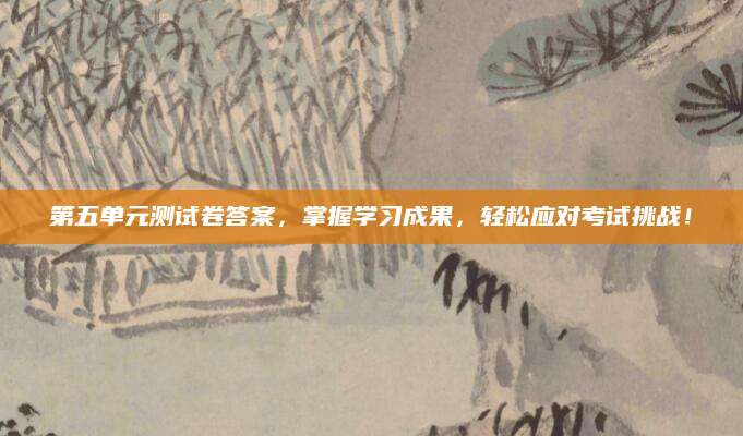 第五单元测试卷答案，掌握学习成果，轻松应对考试挑战！