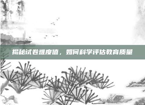 揭秘试卷难度值，如何科学评估教育质量