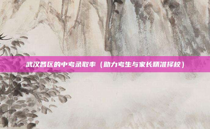武汉各区的中考录取率（助力考生与家长精准择校）