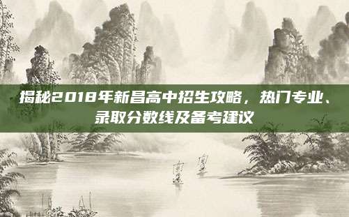 揭秘2018年新昌高中招生攻略，热门专业、录取分数线及备考建议