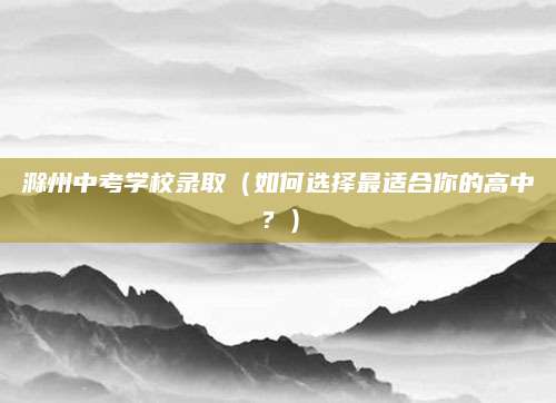 滁州中考学校录取（如何选择最适合你的高中？）