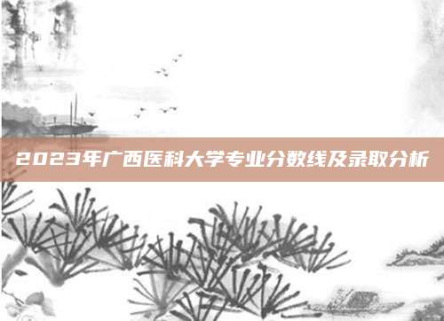 2023年广西医科大学专业分数线及录取分析