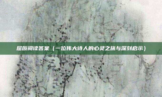屈原阅读答案（一位伟大诗人的心灵之旅与深刻启示）
