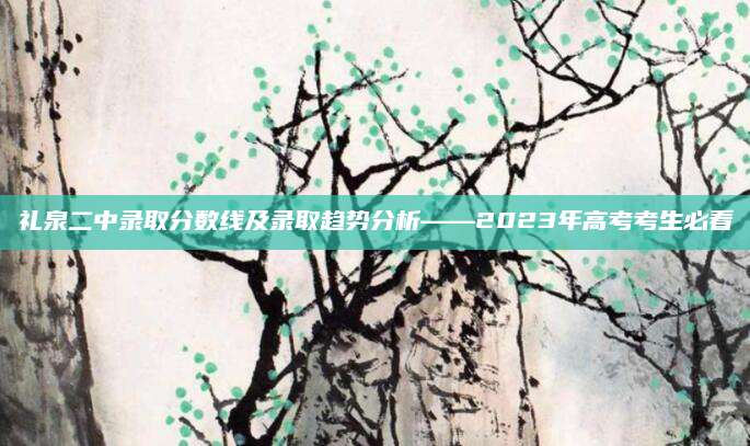 礼泉二中录取分数线及录取趋势分析——2023年高考考生必看