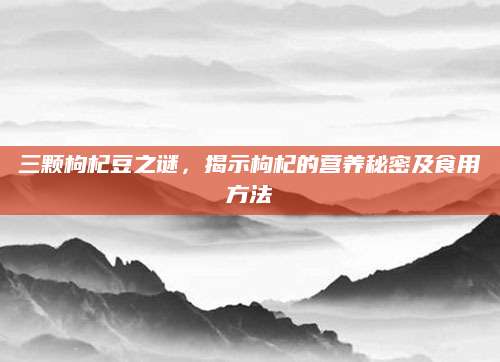 三颗枸杞豆之谜，揭示枸杞的营养秘密及食用方法
