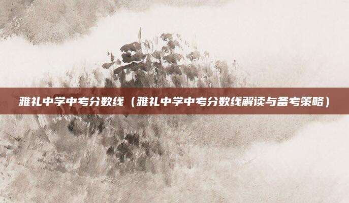 雅礼中学中考分数线（雅礼中学中考分数线解读与备考策略）