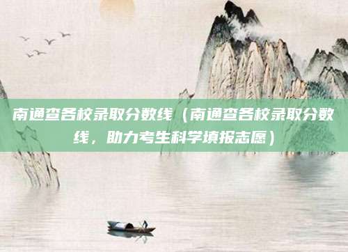 南通查各校录取分数线（南通查各校录取分数线，助力考生科学填报志愿）