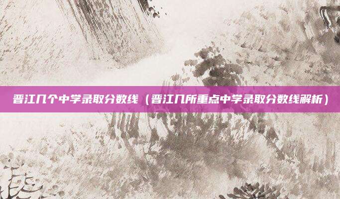 晋江几个中学录取分数线（晋江几所重点中学录取分数线解析）