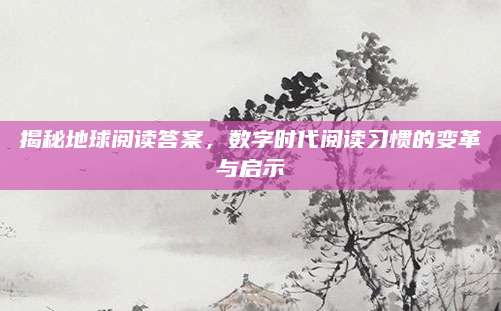 揭秘地球阅读答案，数字时代阅读习惯的变革与启示