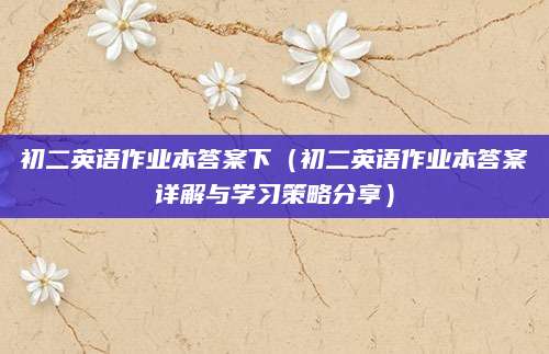 初二英语作业本答案下（初二英语作业本答案详解与学习策略分享）