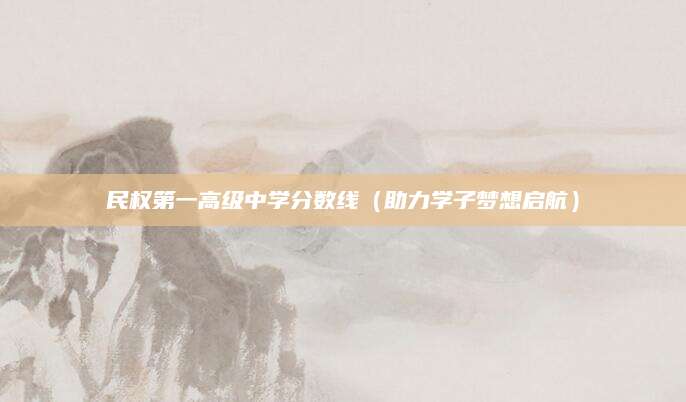 民权第一高级中学分数线（助力学子梦想启航）